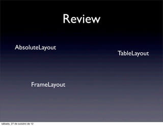 Review

           AbsoluteLayout
                                            TableLayout



                         FrameLayout




sábado, 27 de outubro de 12
 