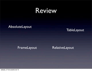 Review

           AbsoluteLayout
                                                TableLayout



                         FrameLayout   RelativeLayout




sábado, 27 de outubro de 12
 