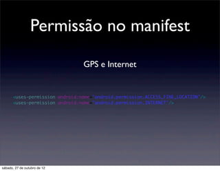 Permissão no manifest

                                GPS e Internet


      <uses-permission android:name="android.permission.ACCESS_FINE_LOCATION"/>
      <uses-permission android:name="android.permission.INTERNET"/>




sábado, 27 de outubro de 12
 