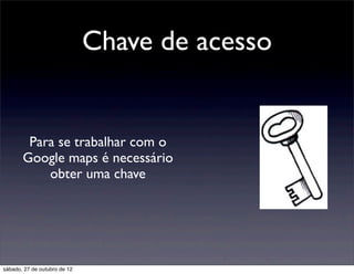 Chave de acesso


        Para se trabalhar com o
       Google maps é necessário
           obter uma chave




sábado, 27 de outubro de 12
 