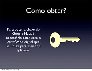 Como obter?

        Para obter a chave do
           Google Maps é
       necessário estar com o
        certiﬁcado digital que
       se utiliza para assinar a
               aplicação




sábado, 27 de outubro de 12
 