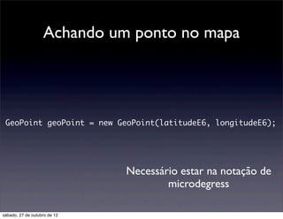 Achando um ponto no mapa




 GeoPoint geoPoint = new GeoPoint(latitudeE6, longitudeE6);




                              Necessário estar na notação de
                                      microdegress

sábado, 27 de outubro de 12
 