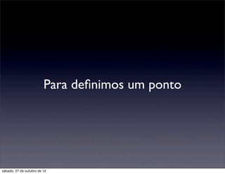 Para deﬁnimos um ponto




sábado, 27 de outubro de 12
 