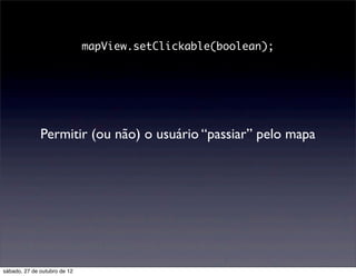 mapView.setClickable(boolean);




              Permitir (ou não) o usuário “passiar” pelo mapa




sábado, 27 de outubro de 12
 