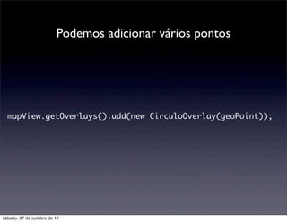 Podemos adicionar vários pontos




  mapView.getOverlays().add(new CirculoOverlay(geoPoint));




sábado, 27 de outubro de 12
 