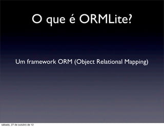 O que é ORMLite?


           Um framework ORM (Object Relational Mapping)




sábado, 27 de outubro de 12
 