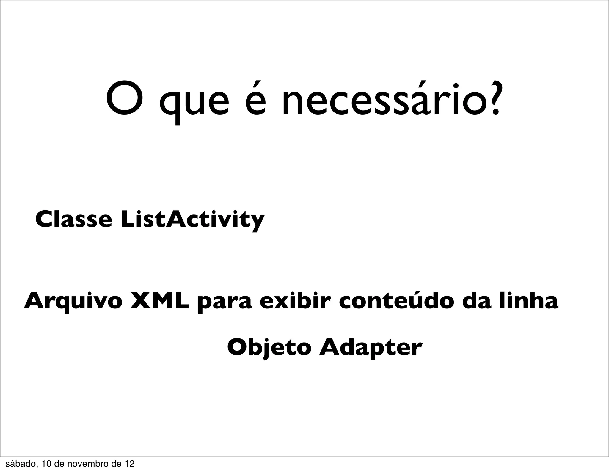 O que é necessário?

      Classe ListActivity


   Arquivo XML para exibir conteúdo da linha
                               Objeto Adapter



sábado, 10 de novembro de 12
 