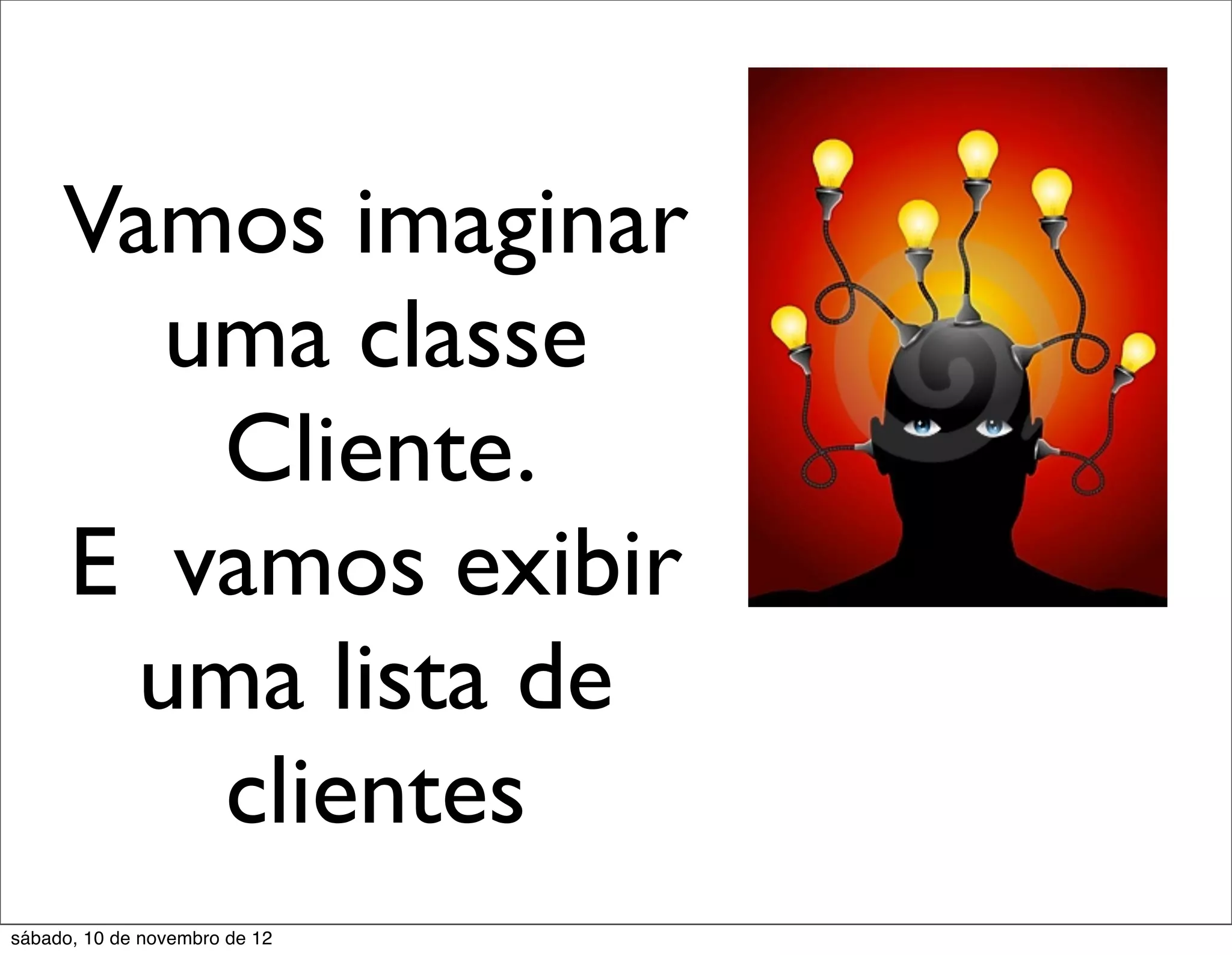Vamos imaginar
        uma classe
         Cliente.
     E vamos exibir
       uma lista de
         clientes
sábado, 10 de novembro de 12
 