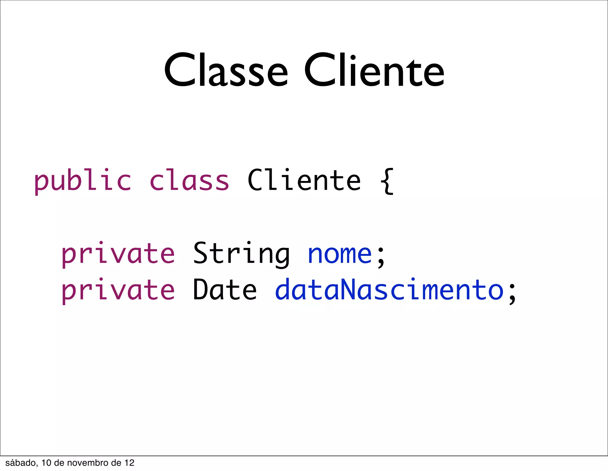Classe Cliente

      public class Cliente {
      	
      	 private String nome;
      	 private Date dataNascimento;




sábado, 10 de novembro de 12
 