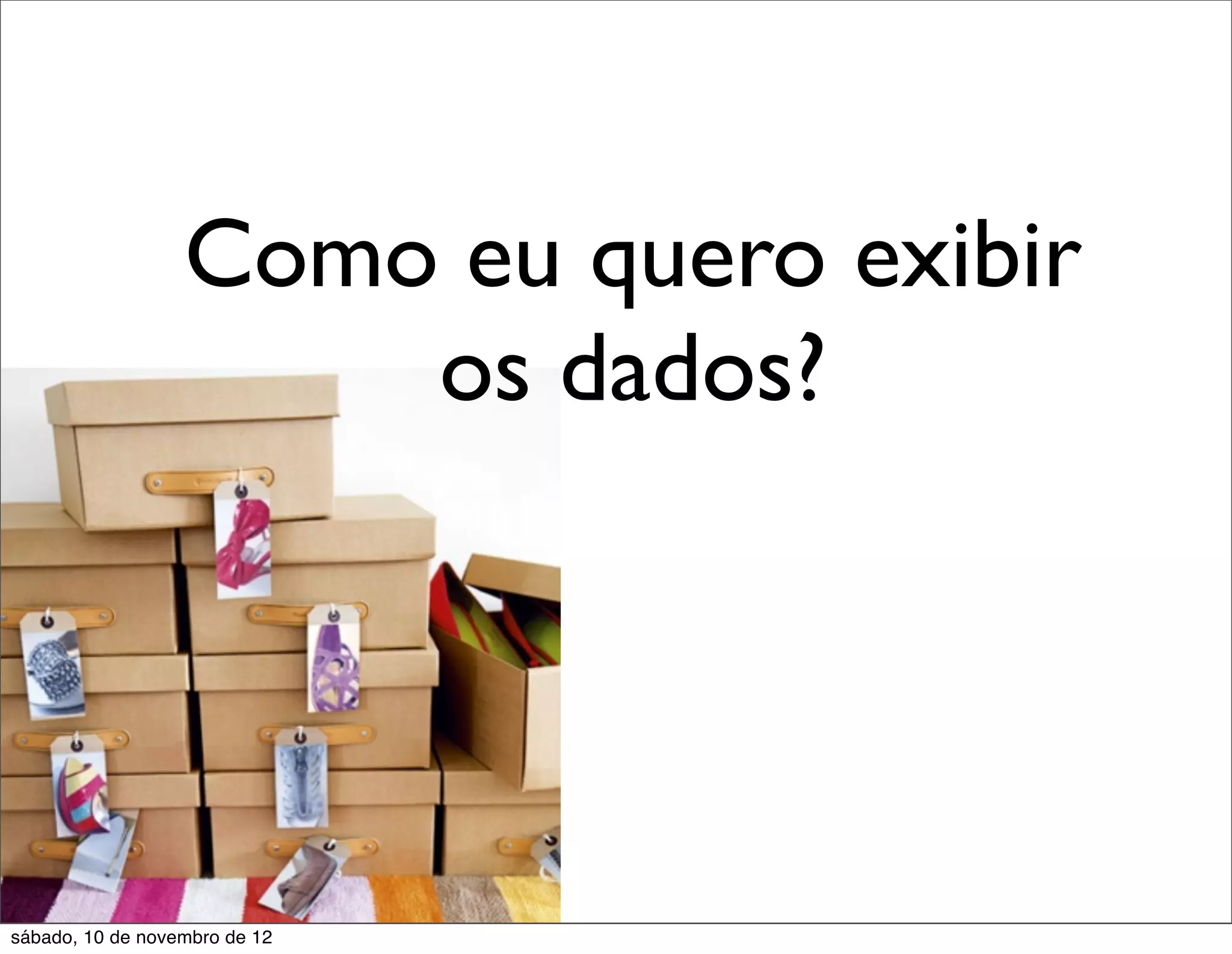 Como eu quero exibir
                      os dados?




sábado, 10 de novembro de 12
 