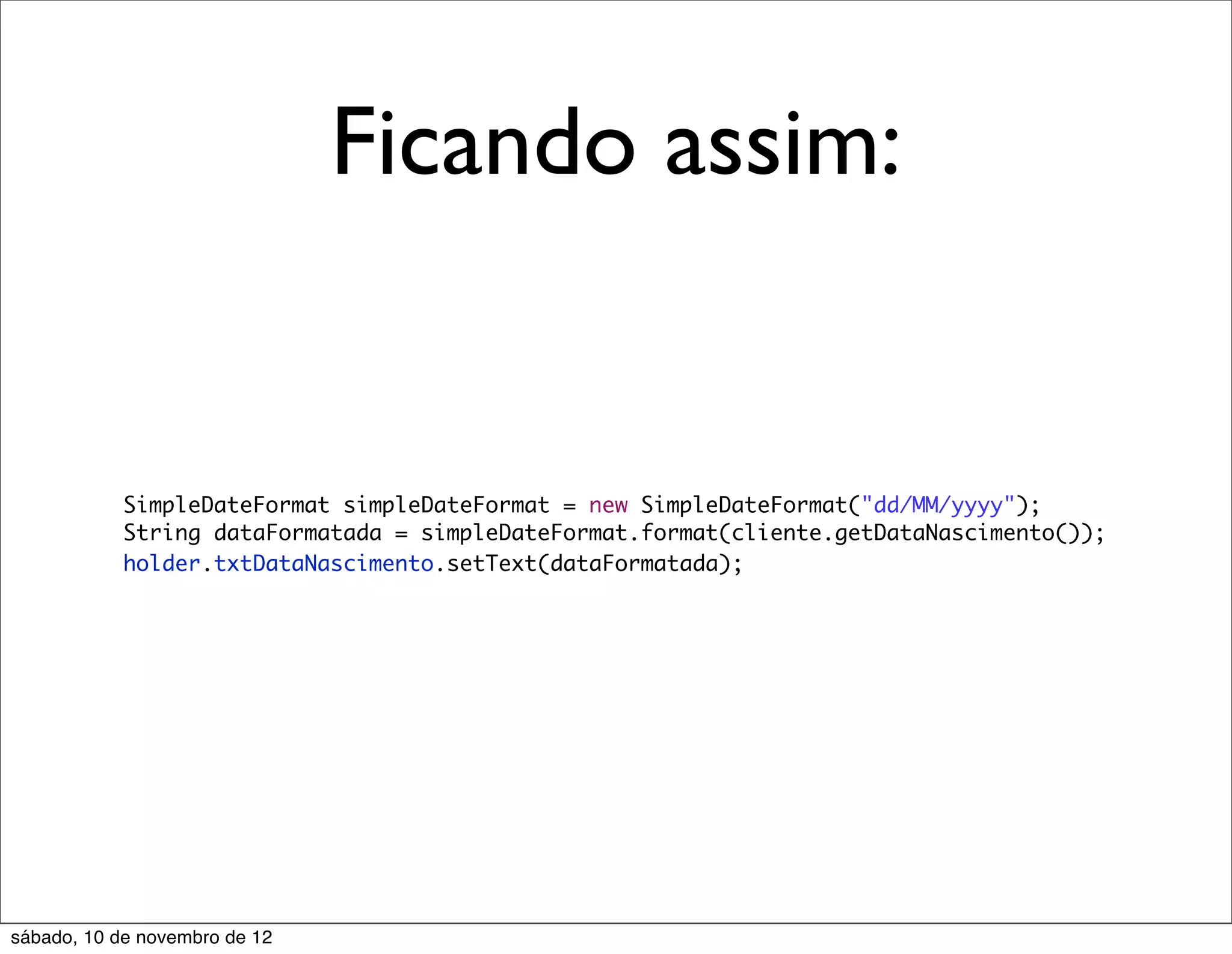 Ficando assim:


            SimpleDateFormat simpleDateFormat = new SimpleDateFormat("dd/MM/yyyy");
            String dataFormatada = simpleDateFormat.format(cliente.getDataNascimento());
            holder.txtDataNascimento.setText(dataFormatada);




sábado, 10 de novembro de 12
 