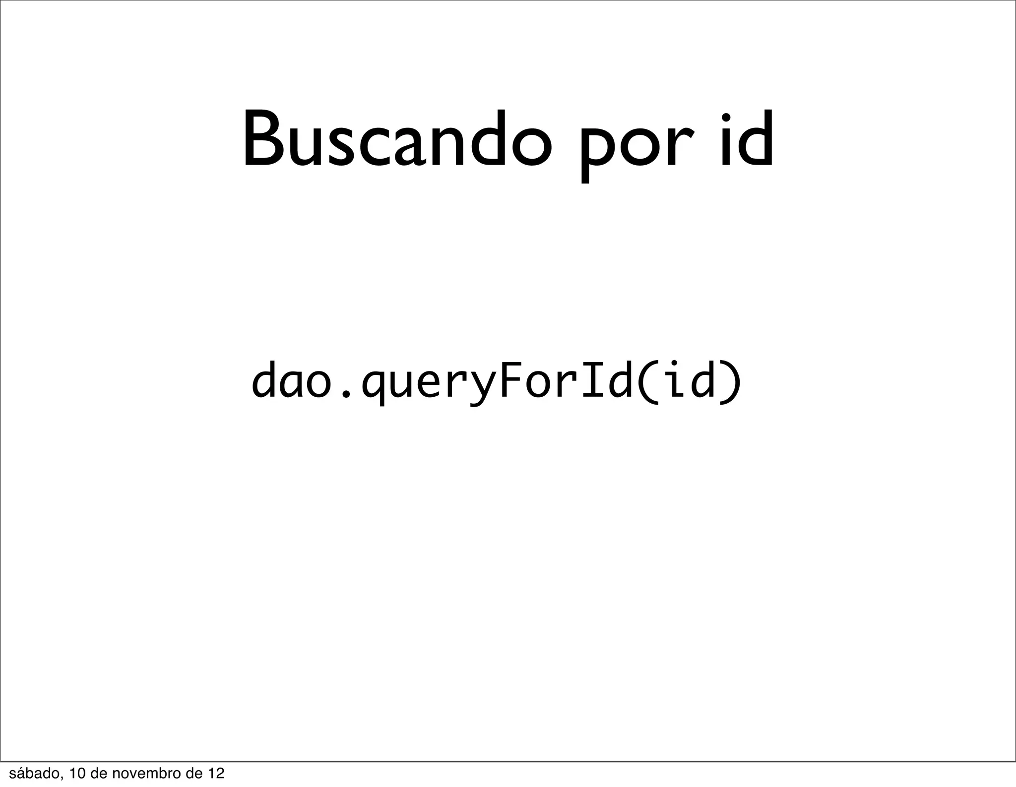 Buscando por id

                               dao.queryForId(id)




sábado, 10 de novembro de 12
 