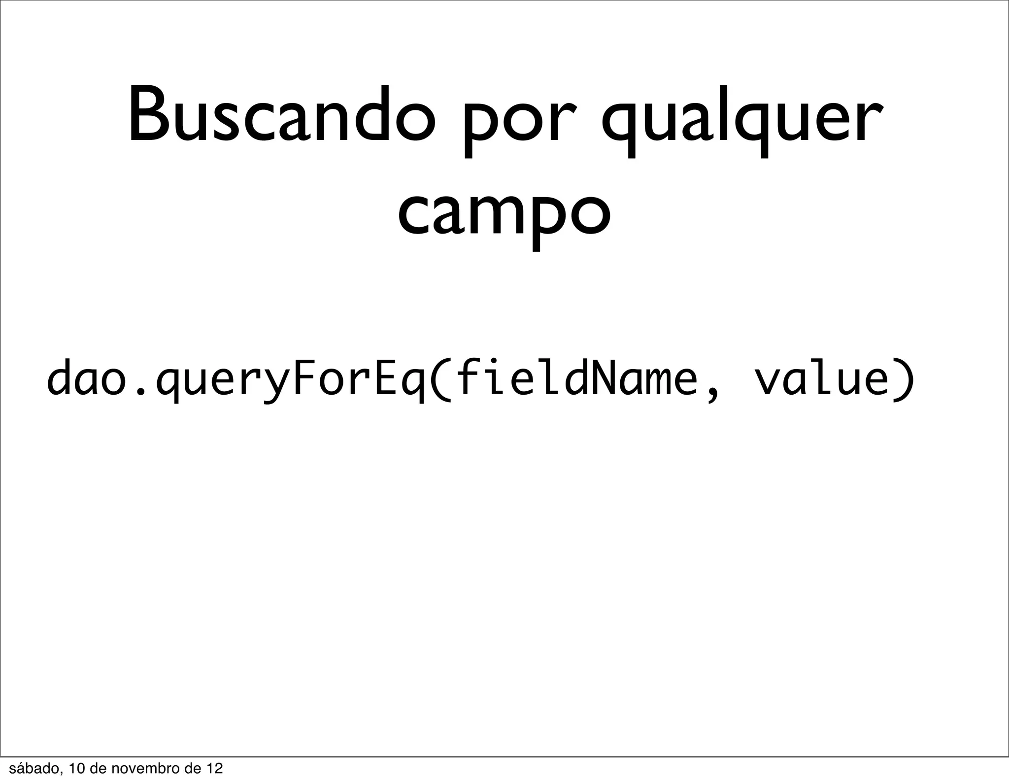 Buscando por qualquer
                      campo
    dao.queryForEq(fieldName, value)




sábado, 10 de novembro de 12
 