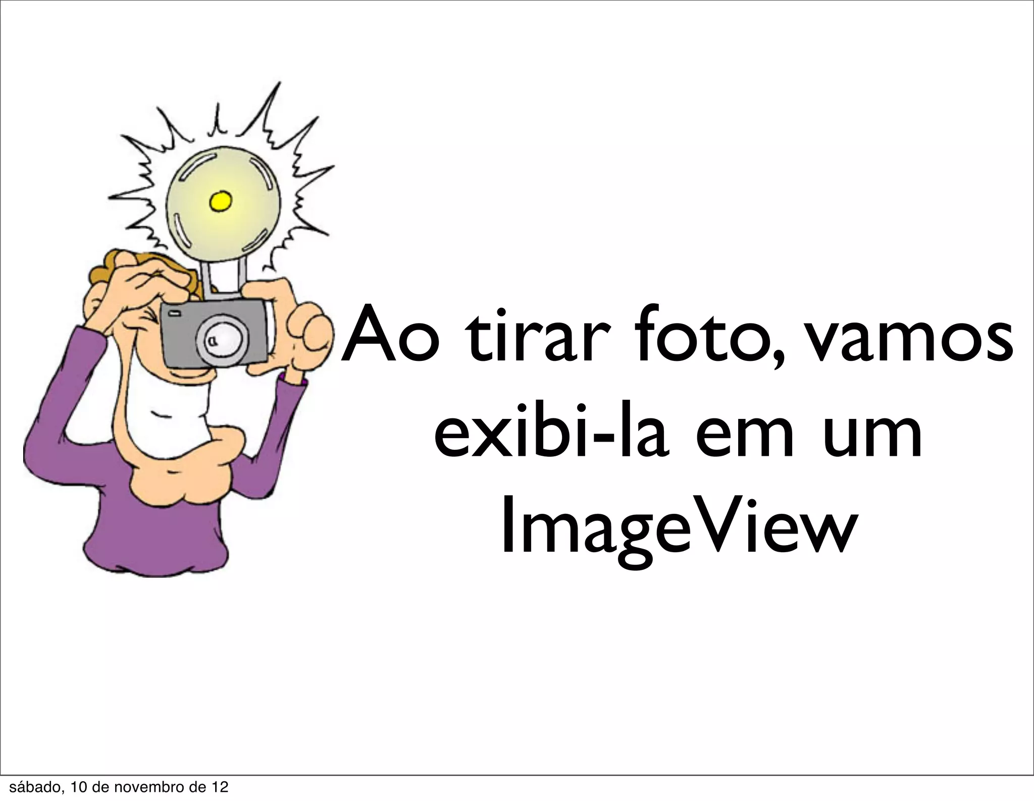 Ao tirar foto, vamos
                                 exibi-la em um
                                   ImageView

sábado, 10 de novembro de 12
 
