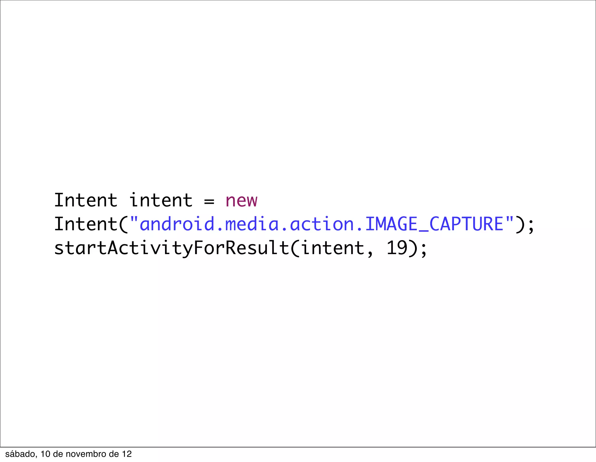 Intent intent = new
          Intent("android.media.action.IMAGE_CAPTURE");
          startActivityForResult(intent, 19);




sábado, 10 de novembro de 12
 