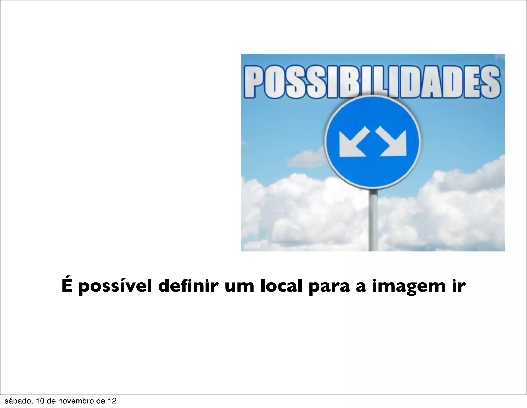 É possível deﬁnir um local para a imagem ir




sábado, 10 de novembro de 12
 
