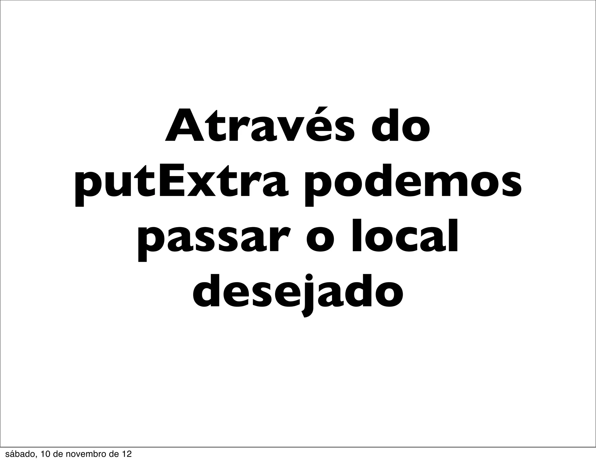 Através do
              putExtra podemos
                passar o local
                  desejado


sábado, 10 de novembro de 12
 