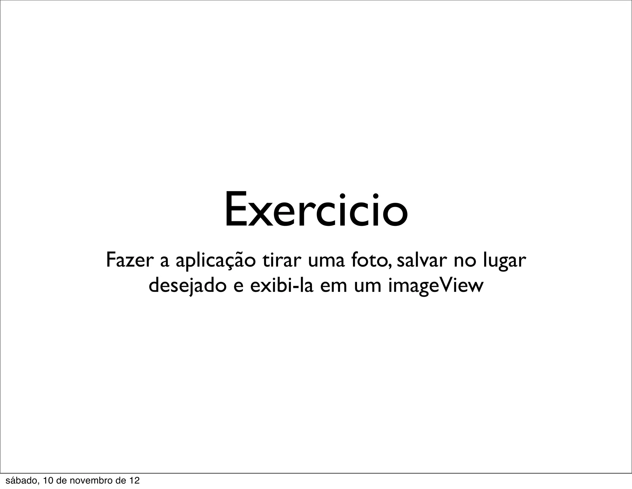 Exercicio
                    Fazer a aplicação tirar uma foto, salvar no lugar
                        desejado e exibi-la em um imageView




sábado, 10 de novembro de 12
 
