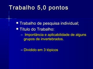 Trabalho 5,0 pontos

     Trabalho de pesquisa individual;
     Título do Trabalho:
      – Importância e aplicabilidade de alguns
        grupos de invertebrados.


      – Dividido em 3 tópicos
 