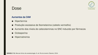 Dose
Aumentos da CAM
■ Hipertermia
■ Produção excessiva de feomelanina (cabelo vermelho)
■ Aumento dos níveis de catecolaminas no SNC induzido por fármacos
■ Ciclosporina
■ Hipernatremia
BARASH, P. G. Manual clínico de anestesiologia. 6. ed. Rio de Janeiro: Elsevier, 2014.
 