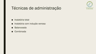 Técnicas de administração
■ Inalatória total
■ Inalatória com indução venosa
■ Balanceada
■ Combinada
 