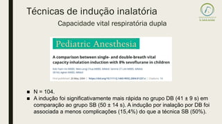 Técnicas de indução inalatória
■ N = 104.
■ A indução foi significativamente mais rápida no grupo DB (41 ± 9 s) em
comparação ao grupo SB (50 ± 14 s). A indução por inalação por DB foi
associada a menos complicações (15,4%) do que a técnica SB (50%).
Capacidade vital respiratória dupla
 