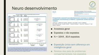 Neuro desenvolvimento
■ Anestesia geral
■ Expostos x não expostos
■ N = 1644 , 814 expostos
■ Exposição única sem diferença em
inteligência geral
■ Relatos dos pais de problemas
comportamentais nos expostos
 
