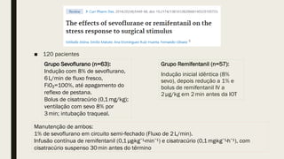 ■ 120 pacientes
Grupo Sevoflurano (n=63):
Indução com 8% de sevoflurano,
6L/min de fluxo fresco,
FiO =100%, até apagamento do
₂
reflexo de pestana.
Bolus de cisatracúrio (0,1mg/kg);
ventilação com sevo 8% por
3min; intubação traqueal.
Grupo Remifentanil (n=57):
Indução inicial idêntica (8%
sevo), depois redução a 1% e
bolus de remifentanil IV a
2µg/kg em 2min antes da IOT
Manutenção de ambos:
1% de sevoflurano em circuito semi fechado (Fluxo de 2L/min).
‑
Infusão contínua de remifentanil (0,1µg·kg ¹·min ¹) e cisatracúrio (0,1mg·kg ¹·h ¹), com
⁻ ⁻ ⁻ ⁻
cisatracúrio suspenso 30min antes do término
 