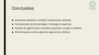 Conclusões
■ Anestesia inalatória é versátil e amplamente utilizada.
■ Compreensão da farmacologia e fisiologia é essencial.
■ Escolha do agente deve considerar paciente, cirurgia e contexto.
■ Monitorização contínua garante segurança e eficácia.
 