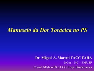 Manuseio da Dor Torácica no PS



          Dr. Miguel A. Moretti FACC FAHA
                              InCor – HC – FMUSP
         Coord. Médico PS e UCO Hosp. Bandeirantes
 