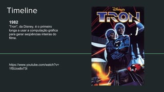 Timeline
1982
'Tron'', da Disney, é o primeiro
longa a usar a computação gráfica
para gerar seqüências inteiras do
filme.
https://www.youtube.com/watch?v=
1fSUos8x73I
 