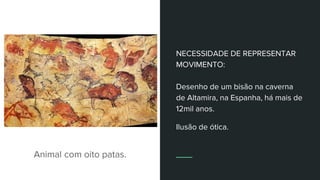 Animal com oito patas.
NECESSIDADE DE REPRESENTAR
MOVIMENTO:
Desenho de um bisão na caverna
de Altamira, na Espanha, há mais de
12mil anos.
Ilusão de ótica.
 