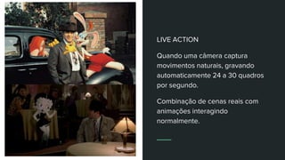 LIVE ACTION
Quando uma câmera captura
movimentos naturais, gravando
automaticamente 24 a 30 quadros
por segundo.
Combinação de cenas reais com
animações interagindo
normalmente.
 