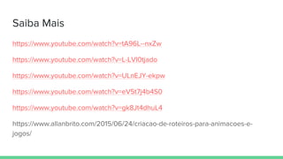 Saiba Mais
https://www.youtube.com/watch?v=tA96L--nxZw
https://www.youtube.com/watch?v=L-LVI0tjado
https://www.youtube.com/watch?v=ULnEJY-ekpw
https://www.youtube.com/watch?v=eV5t7j4b4S0
https://www.youtube.com/watch?v=gk8Jt4dhuL4
https://www.allanbrito.com/2015/06/24/criacao-de-roteiros-para-animacoes-e-
jogos/
 