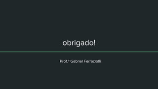 obrigado!
Prof.º Gabriel Ferraciolli
 