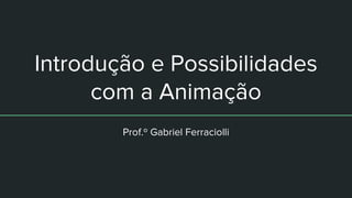 Introdução e Possibilidades
com a Animação
Prof.º Gabriel Ferraciolli
 