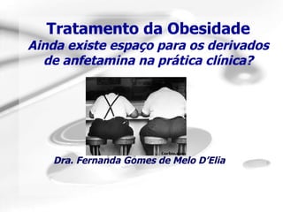 Tratamento da Obesidade Ainda existe espaço para os derivados de anfetamina na prática clínica? Dra. Fernanda Gomes de Melo D’Elia 
