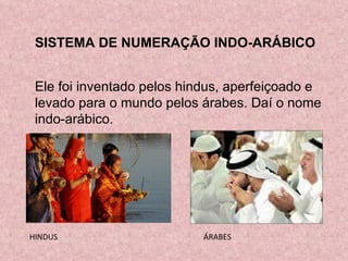SISTEMA DE NUMERAÇÃO INDO-ARÁBICO Ele foi inventado pelos hindus, aperfeiçoado e levado para o mundo pelos árabes. Daí o nome indo-arábico.  HINDUS ÁRABES 