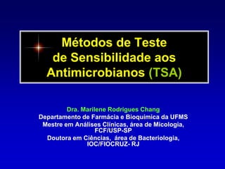 Métodos de Teste de Sensibilidade aosAntimicrobianos (TSA)Dra. Marilene Rodrigues ChangDepartamento de Farmácia e Bioquímica da UFMSMestre em Análises Clínicas, área de Micologia, FCF/USP-SPDoutora em Ciências,  área de Bacteriologia, IOC/FIOCRUZ- RJ