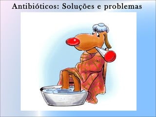 Antibióticos: Soluções e problemas
 
