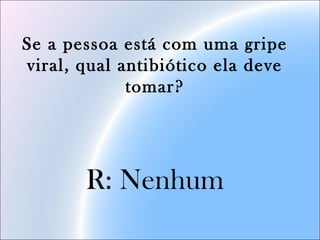 Se a pessoa está com uma gripe
viral, qual antibiótico ela deve
tomar?
R: Nenhum
 