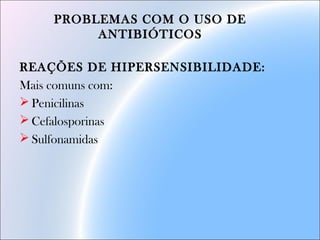 PROBLEMAS COM O USO DE
ANTIBIÓTICOS
REAÇÕES DE HIPERSENSIBILIDADE:
Mais comuns com:
 Penicilinas
 Cefalosporinas
 Sulfonamidas
 