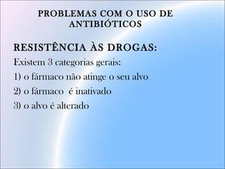 PROBLEMAS COM O USO DE
ANTIBIÓTICOS
RESISTÊNCIA ÀS DROGAS:
Existem 3 categorias gerais:
1) o fármaco não atinge o seu alvo
2) o fármaco é inativado
3) o alvo é alterado
 