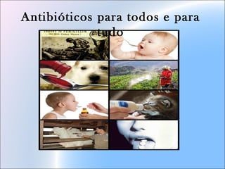 Antibióticos para todos e para
tudo
 