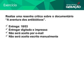 Exercício
Realize uma resenha crítica sobre o documentário
“A aventura dos antibióticos”.
 Entrega: 18/03
 Entregar digitado e impresso
 Não será aceito por e-mail
 Não será aceito escrito manualmente
 
