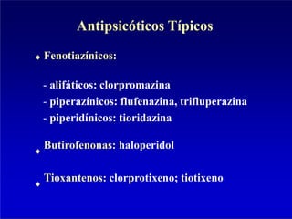 Antipsicóticos Típicos
Fenotiazínicos:
- alifáticos: clorpromazina
- piperazínicos: flufenazina, trifluperazina
- piperidínicos: tioridazina
Butirofenonas: haloperidol
Tioxantenos: clorprotixeno; tiotixeno
 