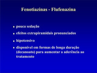 Fenotiazinas - Flufenazina
pouca sedação
efeitos extrapiramidais pronunciados
hipotensivo
disponível em formas de longa duração
(decanoato) para aumentar a aderência ao
tratamento
 