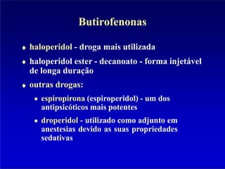 Butirofenonas
haloperidol - droga mais utilizada
haloperidol ester - decanoato - forma injetável
de longa duração
outras drogas:
espiropirona (espiroperidol) - um dos
antipsicóticos mais potentes
droperidol - utilizado como adjunto em
anestesias devido as suas propriedades
sedativas
 