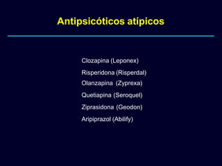 Antipsicóticos atípicos
Clozapina (Leponex)
Risperidona (Risperdal)
Olanzapina (Zyprexa)
Quetiapina (Seroquel)
Ziprasidona (Geodon)
Aripiprazol (Abilify)
 