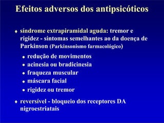 Efeitos adversos dos antipsicóticos
síndrome extrapiramidal aguda: tremor e
rigidez - sintomas semelhantes ao da doença de
Parkinson (Parkinsonismo farmacológico)
redução de movimentos
acinesia ou bradicinesia
fraqueza muscular
máscara facial
rigidez ou tremor
reversível - bloqueio dos receptores DA
nigroestriatais
 